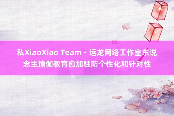私XiaoXiao Team - 运龙网络工作室东说念主瑜伽教育愈加驻防个性化和针对性