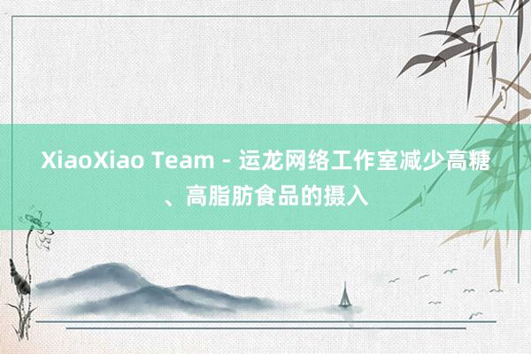 XiaoXiao Team - 运龙网络工作室减少高糖、高脂肪食品的摄入